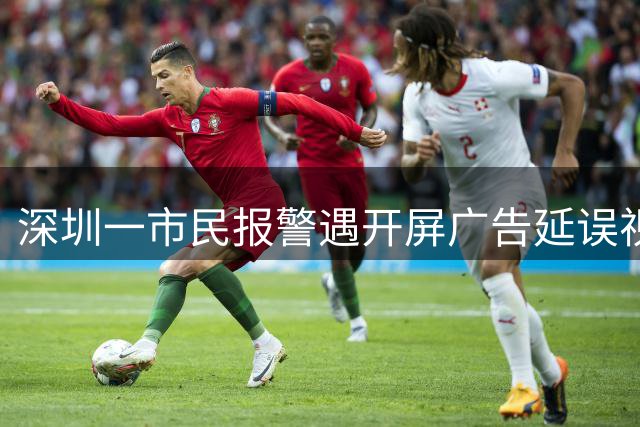 深圳一市民报警遇开屏广告延误视频上传