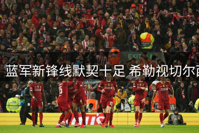 蓝军新锋线默契十足 希勒视切尔西为枪手争冠头号对手